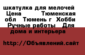 шкатулка для мелочей › Цена ­ 450 - Тюменская обл., Тюмень г. Хобби. Ручные работы » Для дома и интерьера   